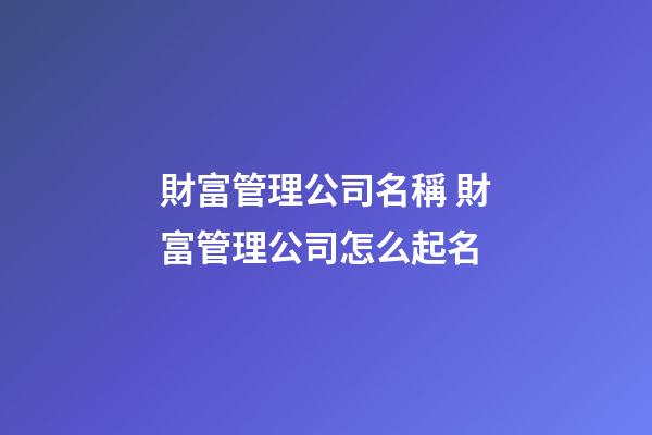 財富管理公司名稱 財富管理公司怎么起名-第1張-公司起名-玄機派
